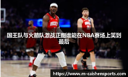 国王队与火箭队激战正酣谁能在NBA赛场上笑到最后