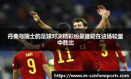 丹麦与瑞士的足球对决精彩纷呈谁能在这场较量中胜出